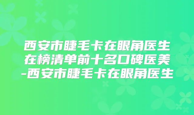 西安市睫毛卡在眼角医生在榜清单前十名口碑医美-西安市睫毛卡在眼角医生