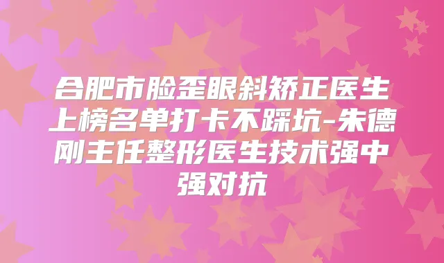 合肥市脸歪眼斜矫正医生上榜名单打卡不踩坑-刚主任整形医生技术强中强对抗