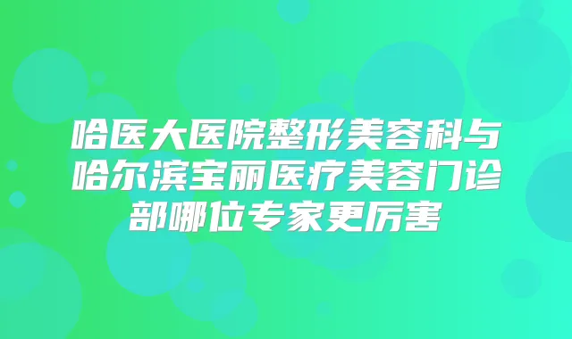 哈医大医院整形美容科与哈尔滨宝丽医疗美容门诊部哪位专家更厉害