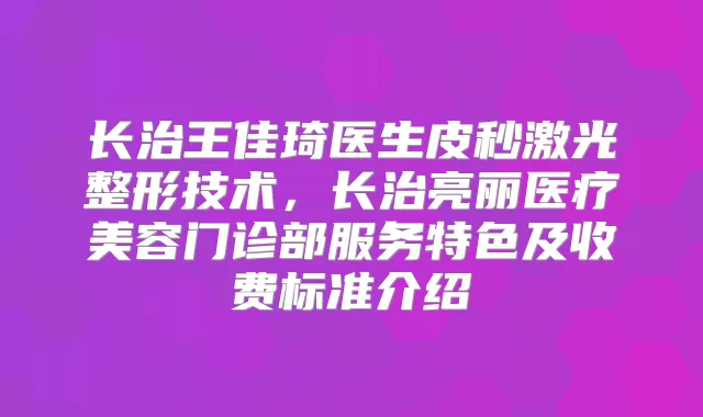 长治王佳琦医生皮秒激光整形技术，长治亮丽医疗美容门诊部服务特色及收费标准介绍