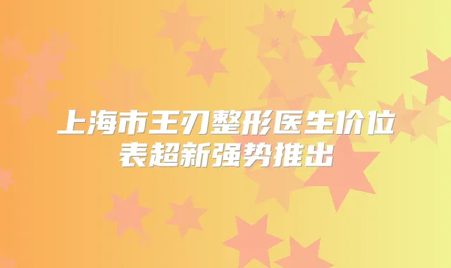 上海市王刃整形医生价位表超新强势推出