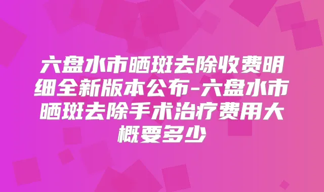 六盘水市晒斑去除收费明细全新版本公布-六盘水市晒斑去除手术费用大概要多少