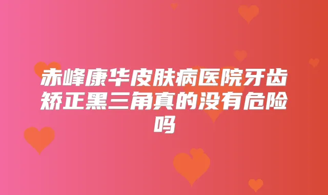 赤峰康华皮肤病医院牙齿矫正黑三角真的没有危险吗