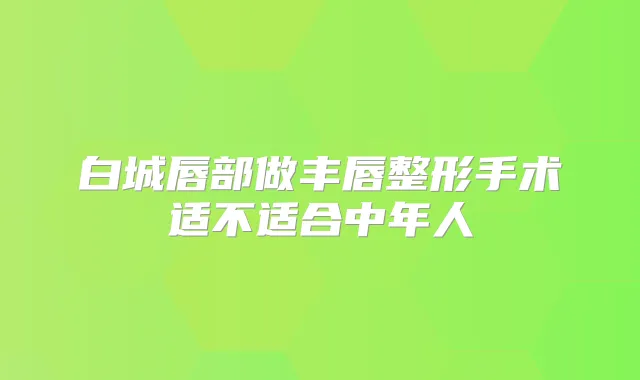 白城唇部做丰唇整形手术适不适合中年人