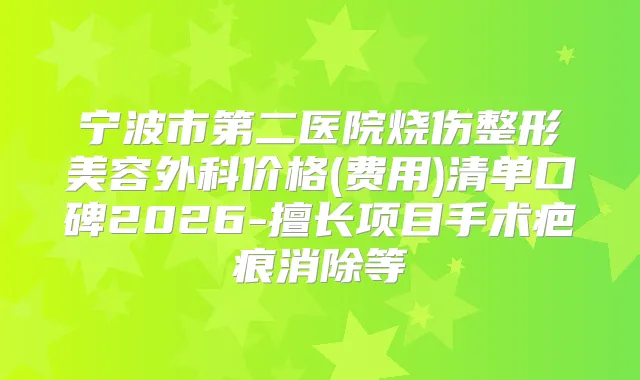 宁波市第二医院烧伤整形美容外科价格(费用)清单口碑2026-擅长项目手术疤痕消除等