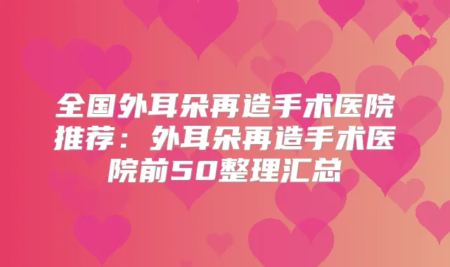 全国外耳朵再造手术医院推荐：外耳朵再造手术医院前50整理汇总