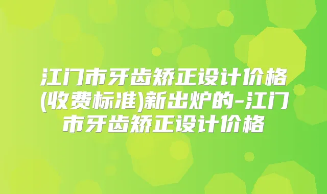 江门市牙齿矫正设计价格(收费标准)新出炉的-江门市牙齿矫正设计价格