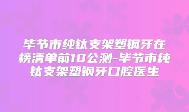 毕节市纯钛支架塑钢牙在榜清单前10公测-毕节市纯钛支架塑钢牙口腔医生