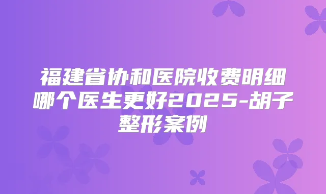 福建省协和医院收费明细哪个医生更好2025-胡子整形案例