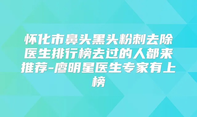怀化市鼻头黑头粉刺去除医生排行榜去过的人都来推荐-廖明星医生专家有上榜