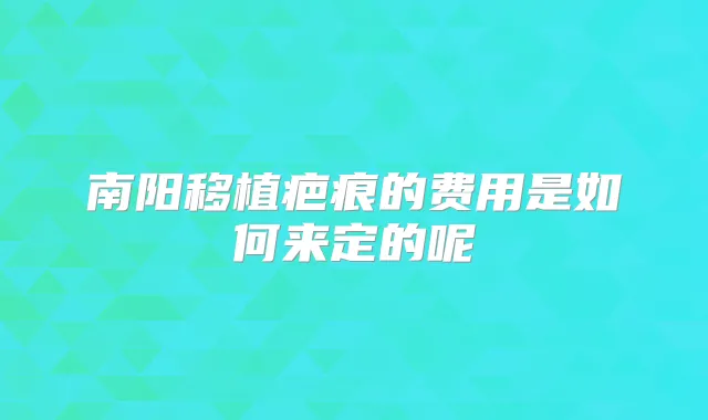 南阳移植疤痕的费用是如何来定的呢