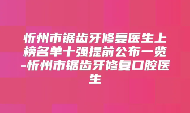 忻州市锯齿牙修复医生上榜名单十强提前公布一览-忻州市锯齿牙修复口腔医生