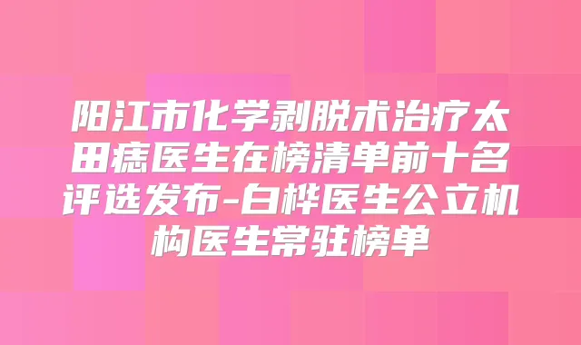 阳江市化学剥脱术太田痣医生在榜清单前十名评选发布-白桦医生公立机构医生常驻榜单