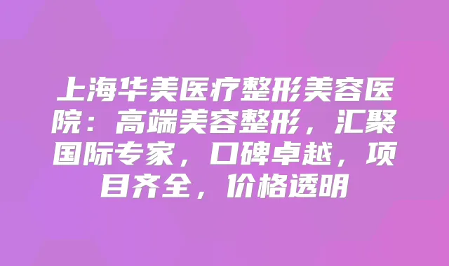 上海华美医疗整形美容医院:高端美容整形,汇聚国际专家,口碑卓越,项目齐全,价格透明