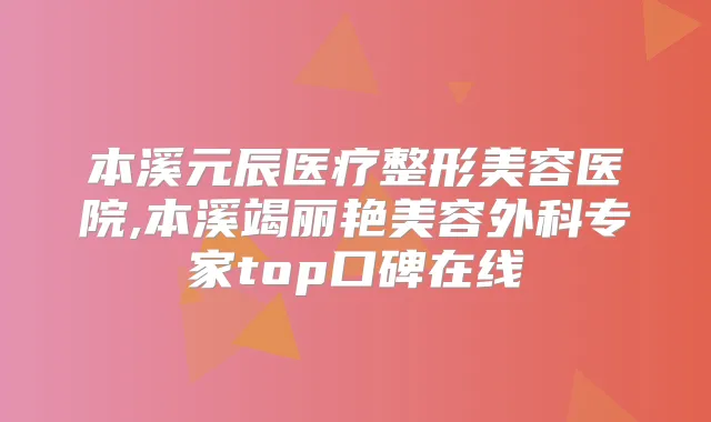 本溪元辰医疗整形美容医院,本溪竭丽艳美容外科专家top口碑在线