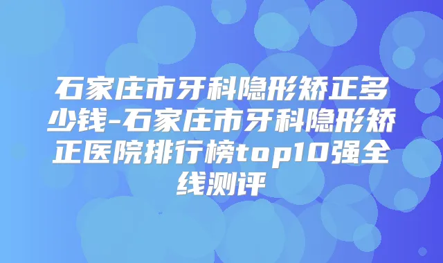 石家庄市牙科隐形矫正多少钱-石家庄市牙科隐形矫正医院排行榜top10强全线测评