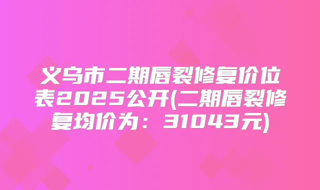义乌市二期唇裂修复价位表2025公开(二期唇裂修复均价为:31043元)