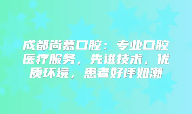 成都尚慕口腔：专业口腔医疗服务，先进技术，优质环境，患者好评如潮