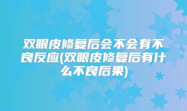 双眼皮修复后会不会有不良反应(双眼皮修复后有什么不良后果)