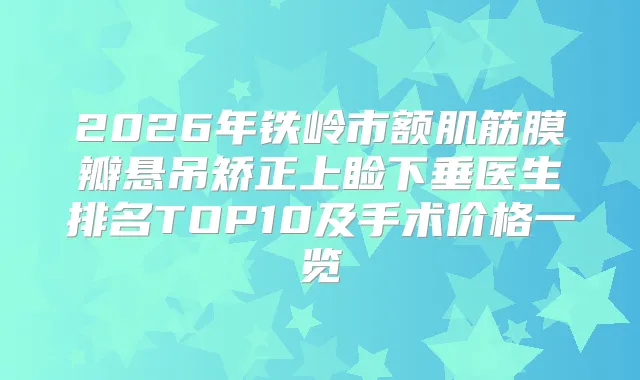 2026年铁岭市额肌筋膜瓣悬吊矫正上睑下垂医生排名TOP10及手术价格一览