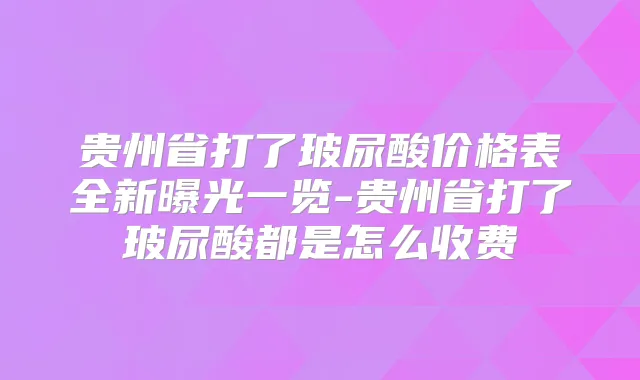 贵州省打了玻尿酸价格表全新曝光一览-贵州省打了玻尿酸都是怎么收费