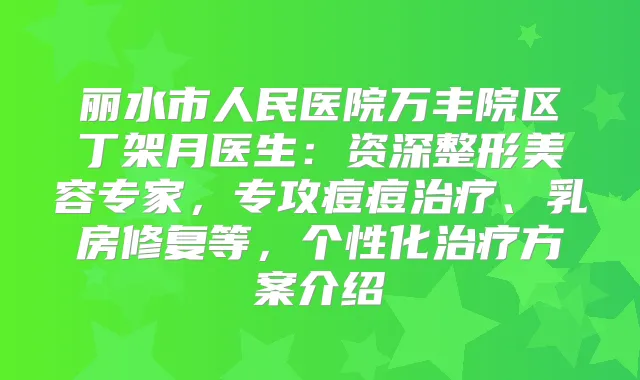 丽水市人民医院万丰院区丁架月医生:资深整形美容专家,专攻痘痘、乳房修复等,个性化方案介绍