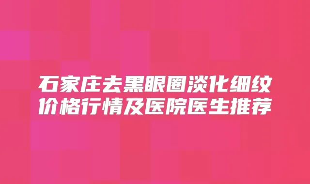 石家庄去黑眼圈淡化细纹价格行情及医院医生推荐