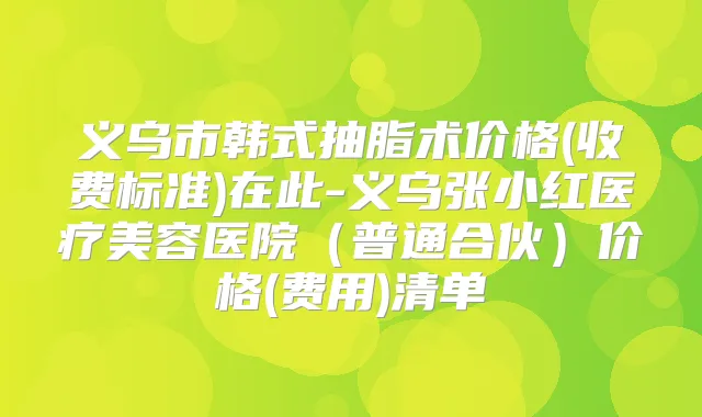 义乌市韩式抽脂术价格(收费标准)在此-义乌张小红医疗美容医院（普通合伙）价格(费用)清单