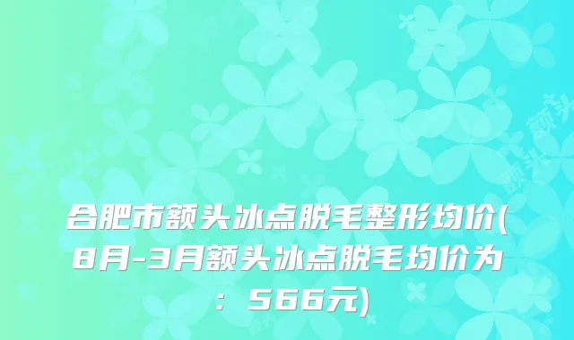 合肥市额头冰点脱毛整形均价(8月-3月额头冰点脱毛均价为：566元)