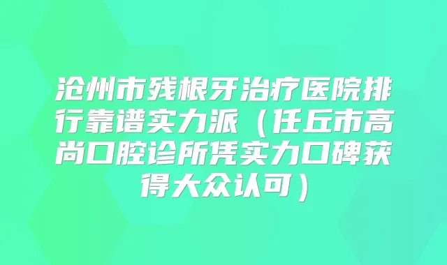 沧州市残根牙医院排行靠谱实力派（任丘市高尚口腔诊所凭实力口碑获得大众认可）