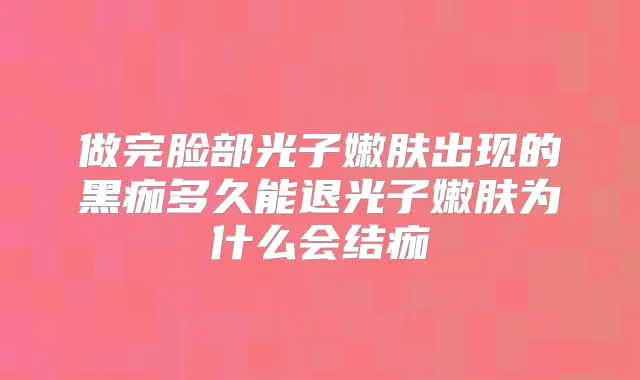 做完脸部光子嫩肤出现的黑痂多久能退光子嫩肤为什么会结痂