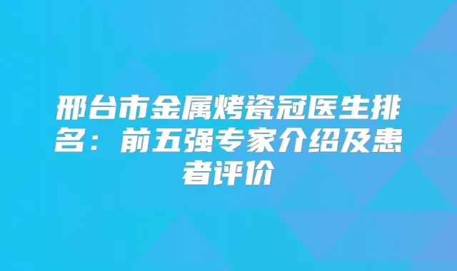 邢台市金属烤瓷冠医生排名:前五强专家介绍及患者评价