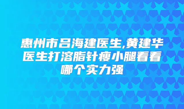 惠州市吕海建医生,黄建华医生打溶脂针瘦小腿看看哪个实力强