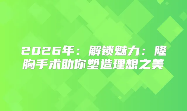 2026年:解锁魅力:隆胸手术助你塑造理想之美
