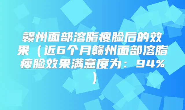 赣州面部溶脂瘦脸后的效果（近6个月赣州面部溶脂瘦脸效果满意度为：94%）