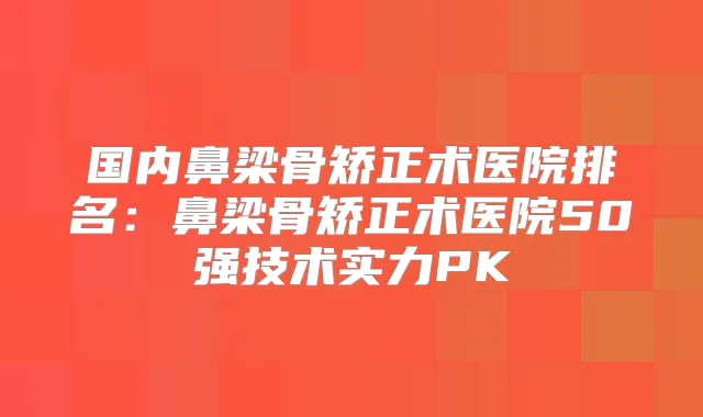 国内鼻梁骨矫正术医院排名：鼻梁骨矫正术医院50强技术实力PK