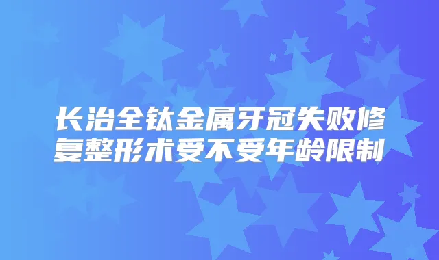 长治全钛金属牙冠失败修复整形术受不受年龄限制