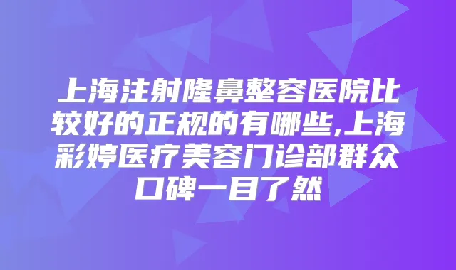 上海注射隆鼻整容医院比较好的正规的有哪些,上海彩婷医疗美容门诊部群众口碑一目了然