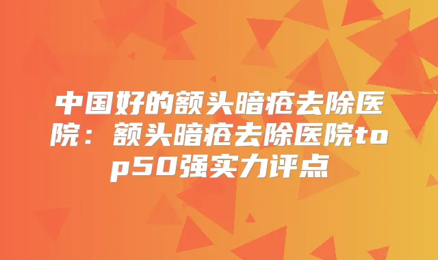 中国好的额头暗疮去除医院:额头暗疮去除医院top50强实力评点