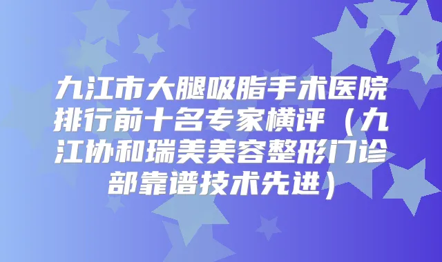 九江市大腿吸脂手术医院排行前十名专家横评（九江协和瑞美美容整形门诊部靠谱技术先进）