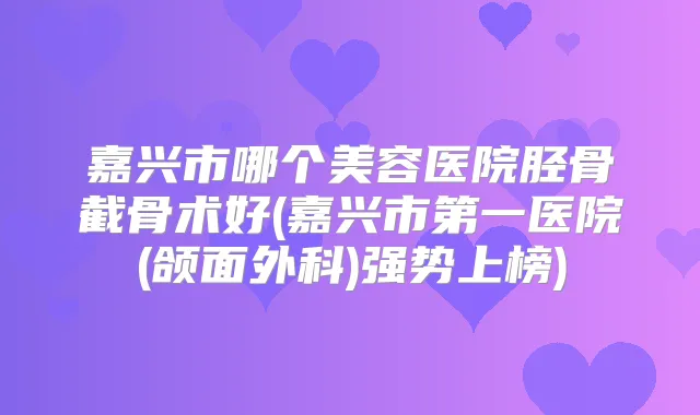 嘉兴市哪个美容医院胫骨截骨术好(嘉兴市第一医院(颌面外科)强势上榜)