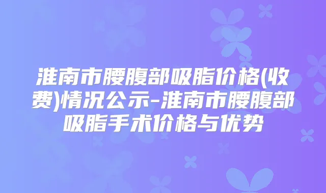 淮南市腰腹部吸脂价格(收费)情况公示-淮南市腰腹部吸脂手术价格与优势