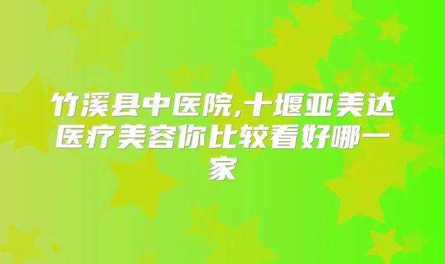 竹溪县中医院,十堰亚美达医疗美容你比较看好哪一家