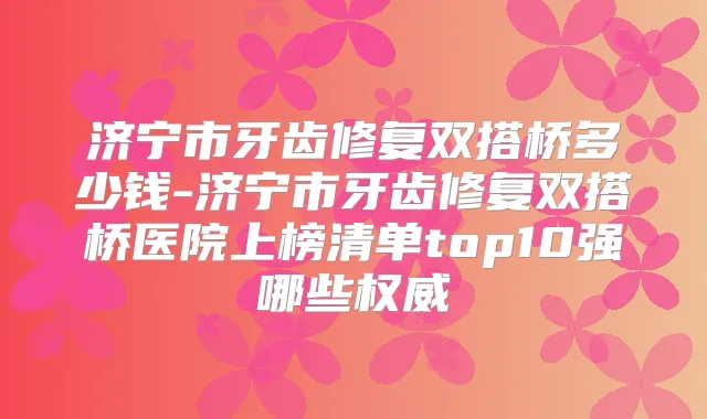 济宁市牙齿修复双搭桥多少钱-济宁市牙齿修复双搭桥医院上榜清单top10强哪些