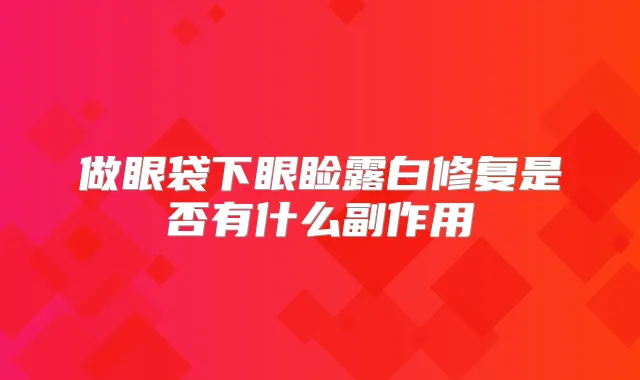 做眼袋下眼睑露白修复是否有什么副作用