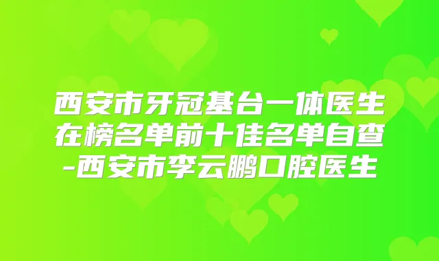 西安市牙冠基台一体医生在榜名单前十佳名单自查-西安市李云鹏口腔医生