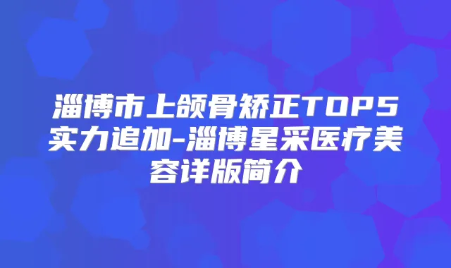 淄博市上颌骨矫正TOP5实力追加-淄博星采医疗美容详版简介