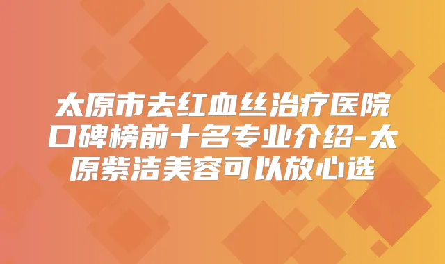 太原市去红血丝医院口碑榜前十名专业介绍-太原紫洁美容可以放心选