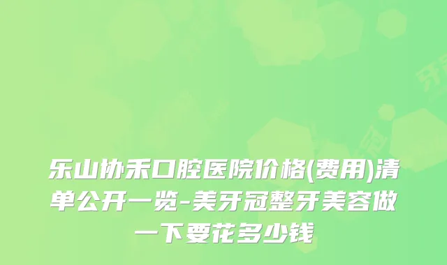 乐山协禾口腔医院价格(费用)清单公开一览-美牙冠整牙美容做一下要花多少钱