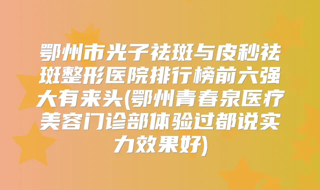 鄂州市光子祛斑与皮秒祛斑整形医院排行榜前六强大有来头(鄂州青春泉医疗美容门诊部体验过都说实力效果好)